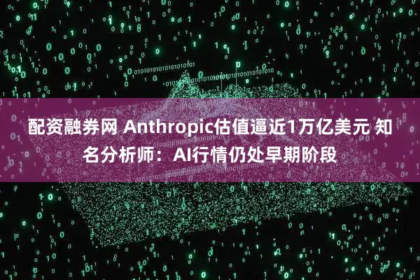 配资融券网 Anthropic估值逼近1万亿美元 知名分析师：AI行情仍处早期阶段
