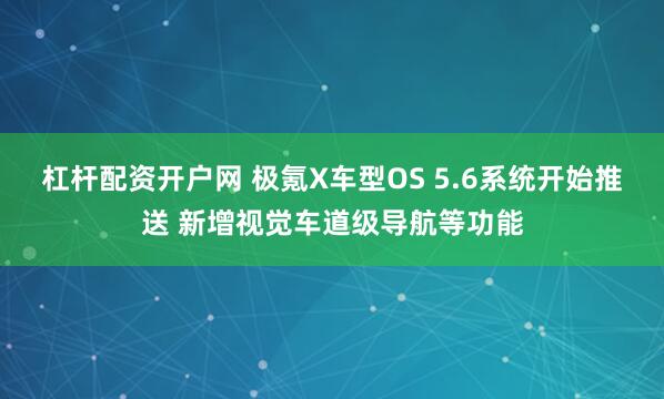 杠杆配资开户网 极氪X车型OS 5.6系统开始推送 新增视觉车道级导航等功能