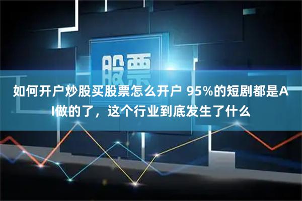 如何开户炒股买股票怎么开户 95%的短剧都是AI做的了，这个行业到底发生了什么