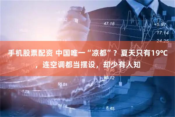手机股票配资 中国唯一“凉都”？夏天只有19℃，连空调都当摆设，却少有人知