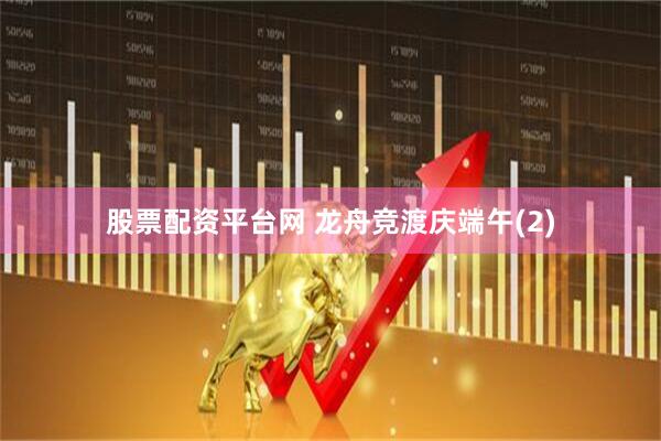 股票配资平台网 龙舟竞渡庆端午(2)